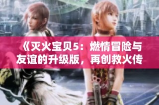 《灭火宝贝5：燃情冒险与友谊的升级版，再创救火传奇》