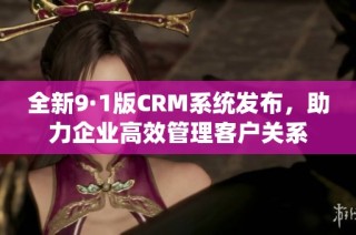 全新9·1版CRM系统发布，助力企业高效管理客户关系