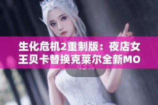 生化危机2重制版：夜店女王贝卡替换克莱尔全新MOD介绍与解析