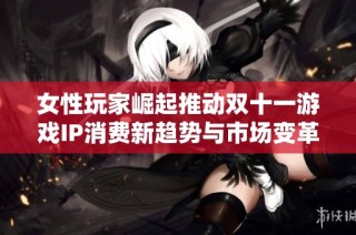 女性玩家崛起推动双十一游戏IP消费新趋势与市场变革