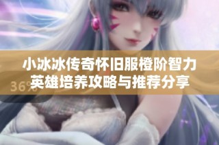 小冰冰传奇怀旧服橙阶智力英雄培养攻略与推荐分享