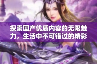 探索国产优质内容的无限魅力，生活中不可错过的精彩瞬间