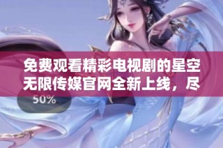 免费观看精彩电视剧的星空无限传媒官网全新上线，尽享影视盛宴