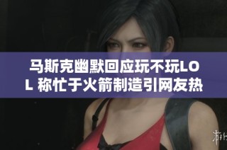 马斯克幽默回应玩不玩LOL 称忙于火箭制造引网友热议和关注