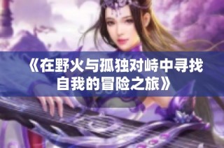 《在野火与孤独对峙中寻找自我的冒险之旅》