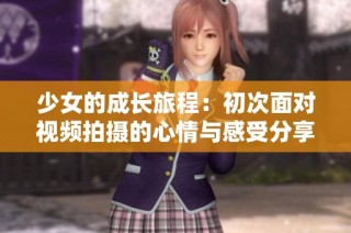 少女的成长旅程：初次面对视频拍摄的心情与感受分享