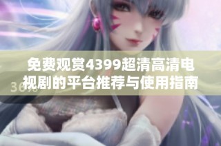 免费观赏4399超清高清电视剧的平台推荐与使用指南