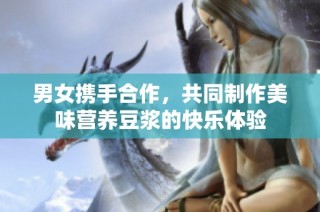 男女携手合作，共同制作美味营养豆浆的快乐体验