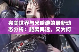 完美世界与米哈游的最新动态分析：距离再远，又为何交集不断的原因探讨