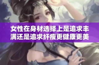 女性在身材选择上是追求丰满还是追求纤瘦更健康更美丽呢