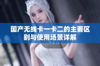 国产无线卡一卡二的主要区别与使用场景详解
