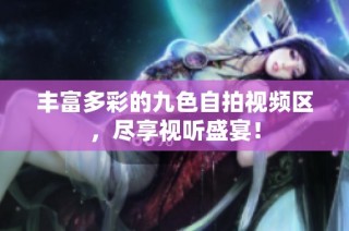 丰富多彩的九色自拍视频区，尽享视听盛宴！