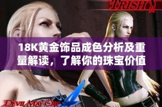 18K黄金饰品成色分析及重量解读，了解你的珠宝价值与魅力所在