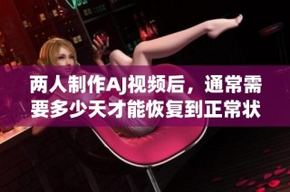 两人制作AJ视频后，通常需要多少天才能恢复到正常状态？