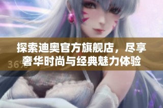 探索迪奥官方旗舰店，尽享奢华时尚与经典魅力体验