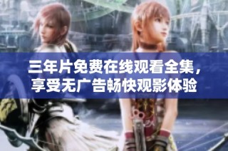 三年片免费在线观看全集，享受无广告畅快观影体验