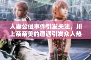 人妻公侵事件引发关注，川上奈奈美的遭遇引发众人热议
