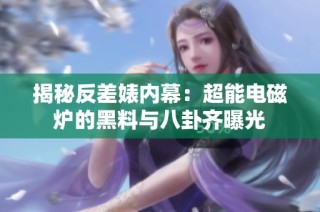 揭秘反差婊内幕：超能电磁炉的黑料与八卦齐曝光