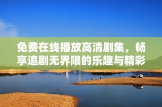 免费在线播放高清剧集，畅享追剧无界限的乐趣与精彩