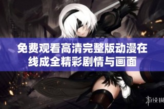 免费观看高清完整版动漫在线成全精彩剧情与画面