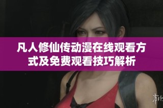 凡人修仙传动漫在线观看方式及免费观看技巧解析
