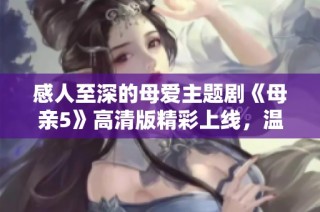 感人至深的母爱主题剧《母亲5》高清版精彩上线，温暖你我心灵
