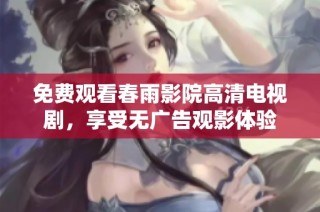 免费观看春雨影院高清电视剧，享受无广告观影体验