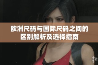 欧洲尺码与国际尺码之间的区别解析及选择指南