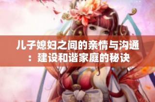 儿子媳妇之间的亲情与沟通：建设和谐家庭的秘诀