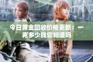 今日黄金回收价格更新：一克多少钱您知道吗