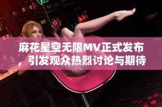 麻花星空无限MV正式发布，引发观众热烈讨论与期待