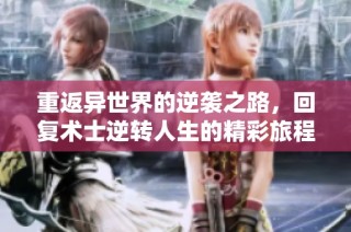 重返异世界的逆袭之路，回复术士逆转人生的精彩旅程