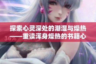 探索心灵深处的潮湿与燥热——重读浑身燥热的书籍心得