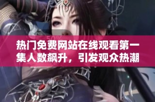 热门免费网站在线观看第一集人数飙升，引发观众热潮与讨论
