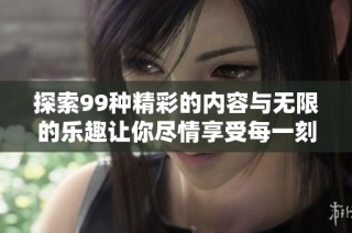探索99种精彩的内容与无限的乐趣让你尽情享受每一刻