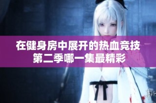 在健身房中展开的热血竞技 第二季哪一集最精彩