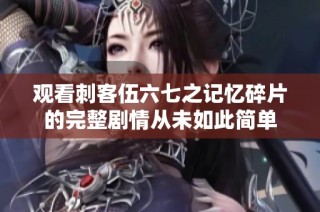 观看刺客伍六七之记忆碎片的完整剧情从未如此简单