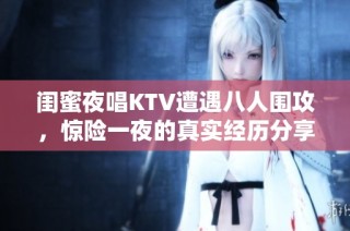 闺蜜夜唱KTV遭遇八人围攻，惊险一夜的真实经历分享
