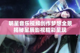 明星音乐视频创作梦想全景揭秘星辰影视精彩呈现