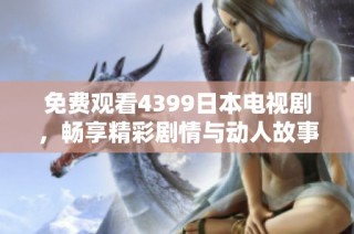 免费观看4399日本电视剧，畅享精彩剧情与动人故事
