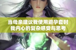 当母亲建议我使用避孕套时我内心的复杂感受与思考