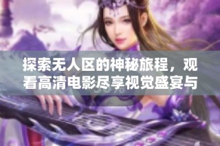 探索无人区的神秘旅程，观看高清电影尽享视觉盛宴与刺激体验