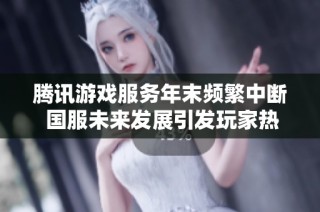 腾讯游戏服务年末频繁中断 国服未来发展引发玩家热议与期待