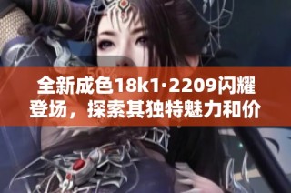 全新成色18k1·2209闪耀登场，探索其独特魅力和价值之旅