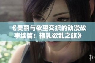 《美丽与欲望交织的动漫故事续篇：艳乳欲乱之旅》