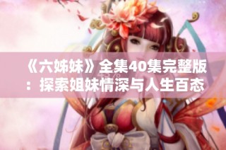 《六姊妹》全集40集完整版：探索姐妹情深与人生百态的动人故事