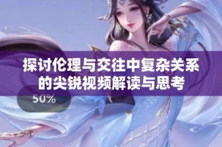 探讨伦理与交往中复杂关系的尖锐视频解读与思考