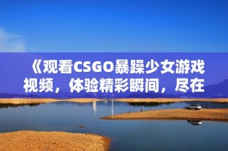 《观看CSGO暴躁少女游戏视频，体验精彩瞬间，尽在免费直播》