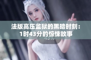 法版高压监狱的黑暗时刻：1时43分的惊悚故事