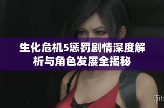 生化危机5惩罚剧情深度解析与角色发展全揭秘